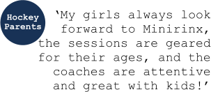 ‘My girls always look forward to Minirinx, the sessions are geared for their ages, and the coaches are attentive and great with kids!’ Hockey Parents